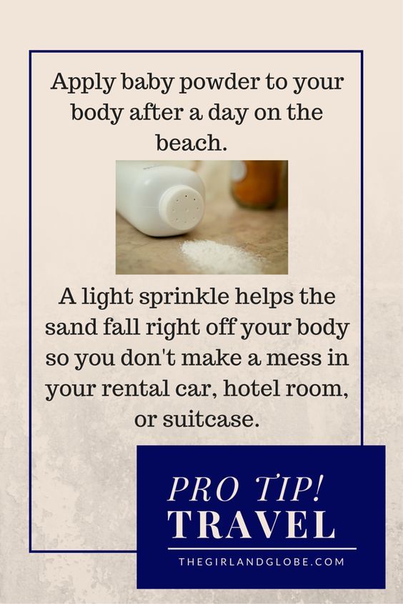 Pack baby powder for your beach vacation: if you sprinkle it on, the sand falls right off your feet, ankles, and other parts of your body so you don't track it into your rental car or hotel room.