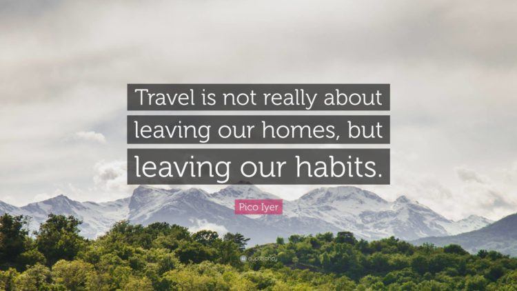 Travel is not about leaving our homes, but leaving our habits.